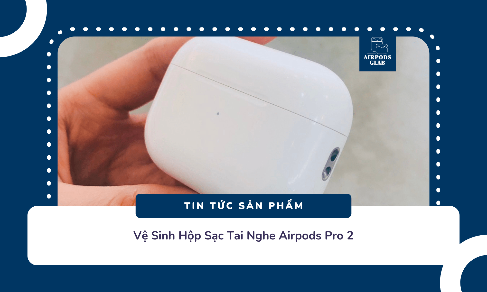 Vệ Sinh Hộp Sạc Tai Nghe Airpods Pro 2