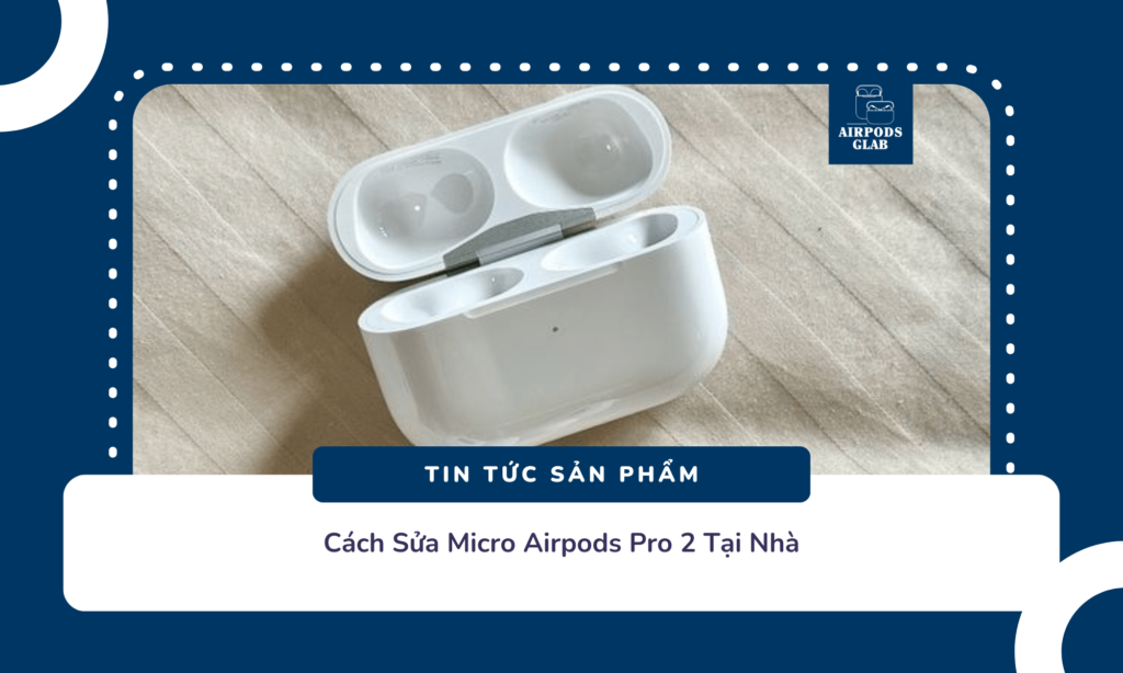 Thay Mic Airpod Pro 2 Bị Rè Nhỏ Tiếng Mất Tiếng Và Bảng Giá