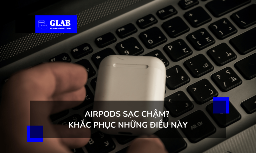Tại Sao Airpods Của Tôi Sạc Quá Chậm?